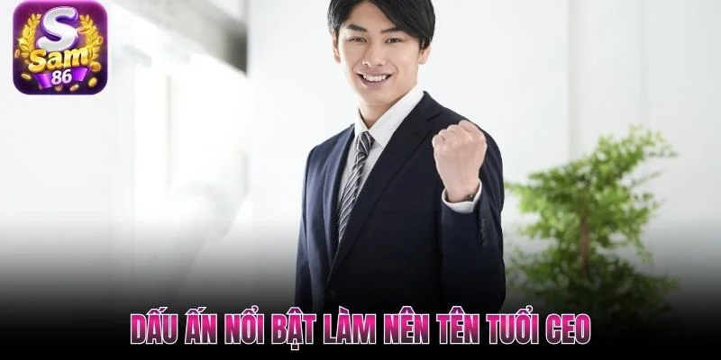 Dấu ấn nổi bật làm nên tên tuổi CEO